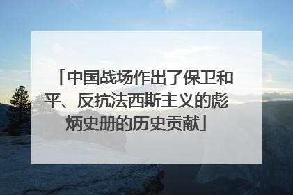 中国战场作出了保卫和平、反抗法西斯主义的彪炳史册的历史贡献