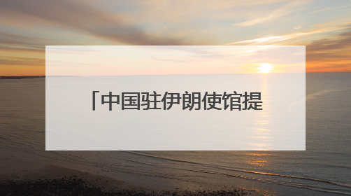 中国驻伊朗使馆提醒在伊中国公民进一步做好安全防护
