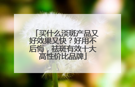 买什么淡斑产品又好效果又快？好用不后悔，祛斑有效十大高性价比品牌