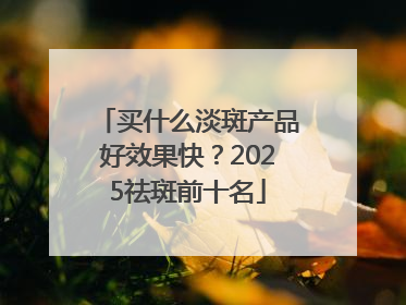 买什么淡斑产品好效果快？2025祛斑前十名