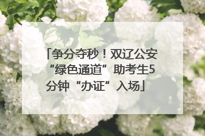 争分夺秒！双辽公安“绿色通道”助考生5分钟“办证”入场