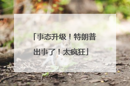 事态升级！特朗普出事了！太疯狂