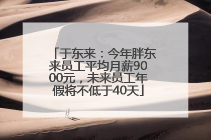 于东来：今年胖东来员工平均月薪9000元，未来员工年假将不低于40天