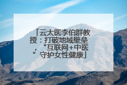 云太医李伯群教授：打破地域壁垒，“互联网+中医”守护女性健康