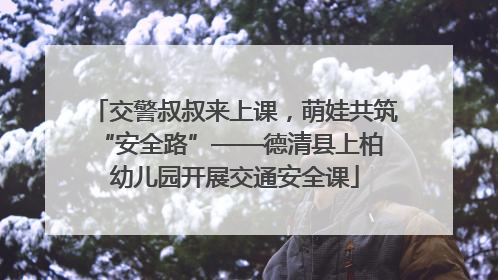 交警叔叔来上课，萌娃共筑 “安全路”——德清县上柏幼儿园开展交通安全课