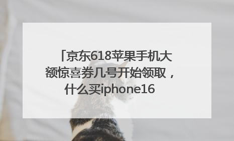京东618苹果手机大额惊喜券几号开始领取，什么买iphone16最便宜，能降价多钱？