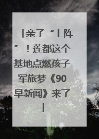 亲子“上阵”！莲都这个基地点燃孩子军旅梦《90早新闻》来了