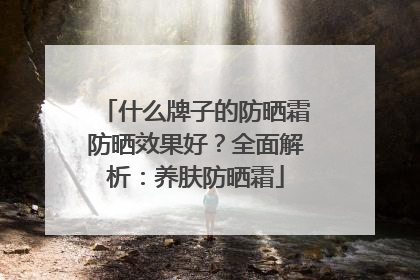 什么牌子的防晒霜防晒效果好？全面解析：养肤防晒霜