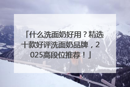 什么洗面奶好用？精选十款好评洗面奶品牌，2025高段位推荐！