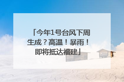 今年1号台风下周生成？高温！暴雨！即将抵达福建