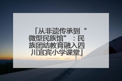 从非遗传承到“微型民族馆”：民族团结教育融入四川宜宾小学课堂