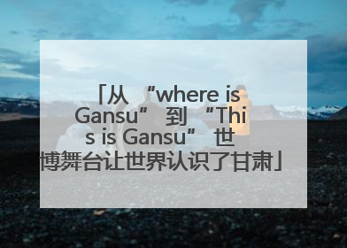 从 “where is Gansu” 到 “This is Gansu” 世博舞台让世界认识了甘肃