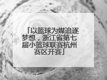 以篮球为媒追逐梦想，浙江省第七届小篮球联赛杭州赛区开赛