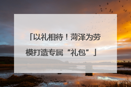 以礼相待！菏泽为劳模打造专属“礼包”