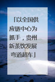 以全国供应链中心为抓手，贵州新茶饮发展弯道超车