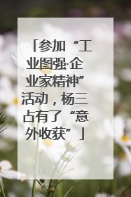 参加“工业图强·企业家精神”活动，杨三占有了“意外收获”
