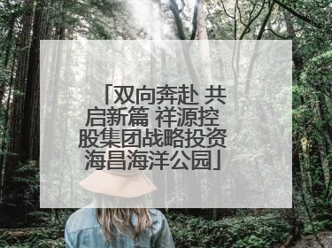 双向奔赴 共启新篇 祥源控股集团战略投资海昌海洋公园