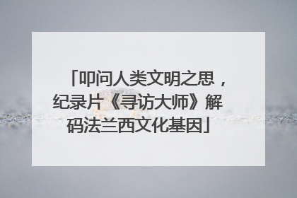 叩问人类文明之思，纪录片《寻访大师》解码法兰西文化基因