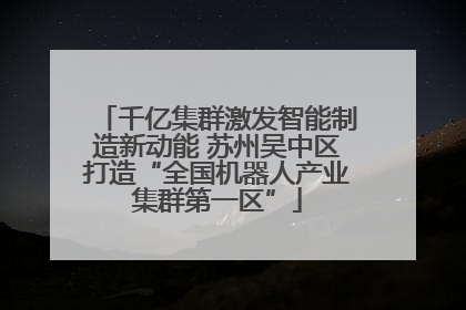 千亿集群激发智能制造新动能 苏州吴中区打造“全国机器人产业集群第一区”