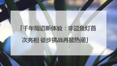 千年蜀道新体验：非遗鱼灯首次亮相 徒步挑战再掀热潮