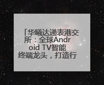 华曦达递表港交所：全球Android TV智能终端龙头，打造行业新模范