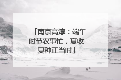 南京高淳：端午时节农事忙，夏收夏种正当时