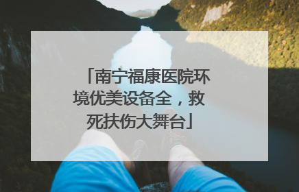 南宁福康医院环境优美设备全，救死扶伤大舞台