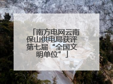 南方电网云南保山供电局获评第七届“全国文明单位”
