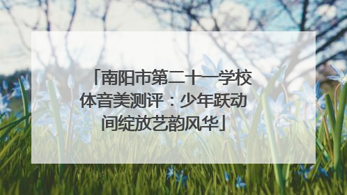 南阳市第二十一学校体音美测评：少年跃动间绽放艺韵风华