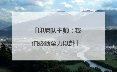 印尼队主帅：我们必须全力以赴