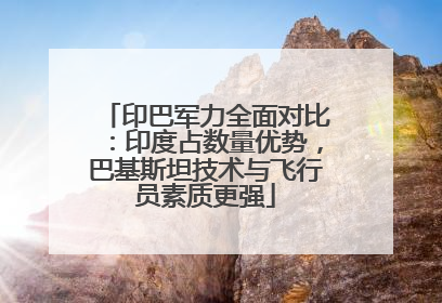 印巴军力全面对比：印度占数量优势，巴基斯坦技术与飞行员素质更强