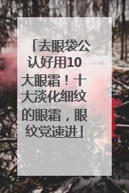 去眼袋公认好用10大眼霜！十大淡化细纹的眼霜，眼纹党速进