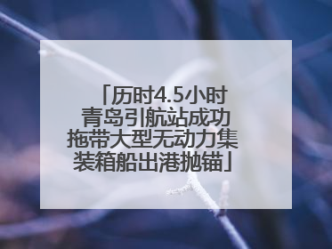 历时4.5小时 青岛引航站成功拖带大型无动力集装箱船出港抛锚