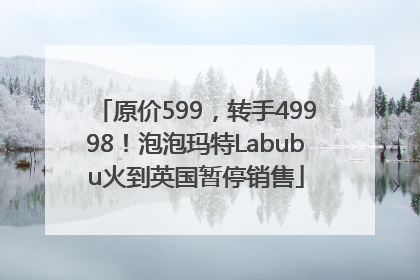 原价599，转手49998！泡泡玛特Labubu火到英国暂停销售