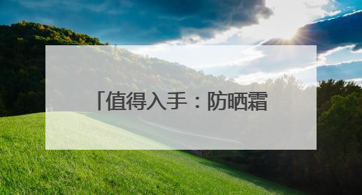 值得入手：防晒霜十大品牌推荐，高倍防护超安心！