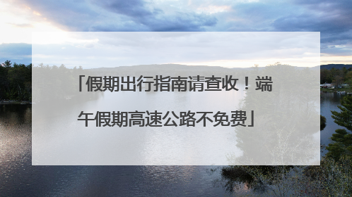 假期出行指南请查收！端午假期高速公路不免费