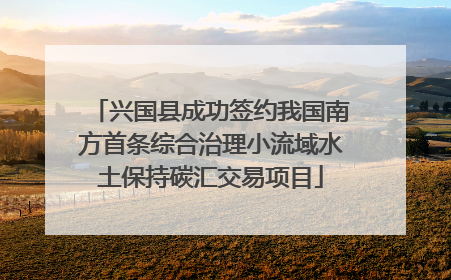 兴国县成功签约我国南方首条综合治理小流域水土保持碳汇交易项目