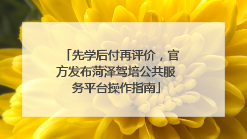 先学后付再评价，官方发布菏泽驾培公共服务平台操作指南