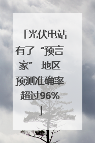 光伏电站有了“预言家” 地区预测准确率超过96%