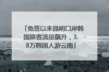 免签以来昆明口岸韩国旅客流量飙升，3.8万韩国人游云南