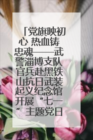 党旗映初心 热血铸忠魂——武警淄博支队官兵赴黑铁山抗日武装起义纪念馆开展“七一”主题党日活动