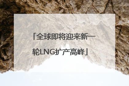 全球即将迎来新一轮LNG扩产高峰