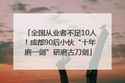 全国从业者不足10人！成都90后小伙“十年磨一剑”研磨古刀剑