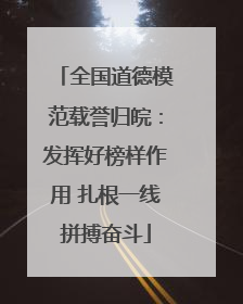 全国道德模范载誉归皖：发挥好榜样作用 扎根一线拼搏奋斗