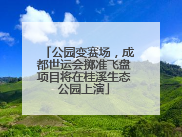 公园变赛场，成都世运会掷准飞盘项目将在桂溪生态公园上演