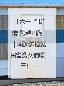 六一“书”情 跨越山海｜南通边检站民警携女情暖三江