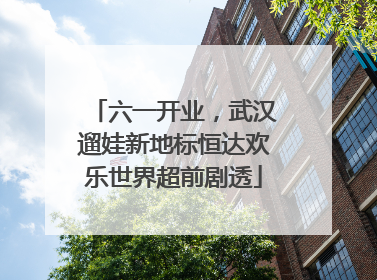 六一开业，武汉遛娃新地标恒达欢乐世界超前剧透