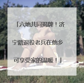 六地共同揭牌！济宁籍退役老兵在他乡可享受家的温暖！