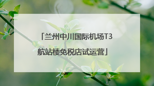 兰州中川国际机场T3航站楼免税店试运营