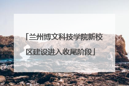 兰州博文科技学院新校区建设进入收尾阶段